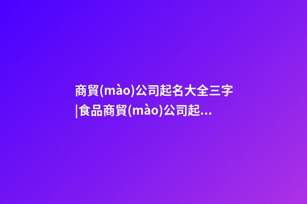 商貿(mào)公司起名大全三字|食品商貿(mào)公司起名大全 大氣的食品商貿(mào)公司名字大全-第1張-公司起名-玄機(jī)派